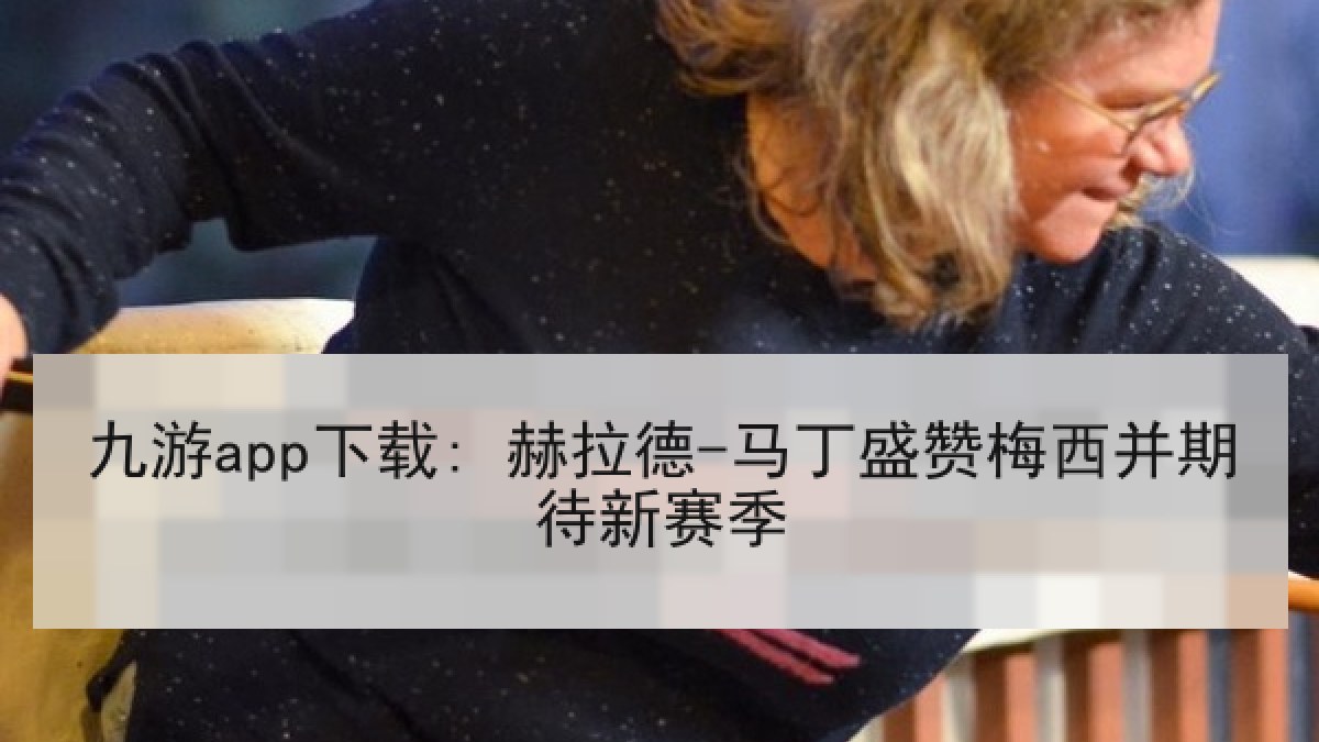 九游app下载: 赫拉德-马丁盛赞梅西并期待新赛季 九游app下载: 赫拉德-马丁盛赞梅西并期待新赛季
