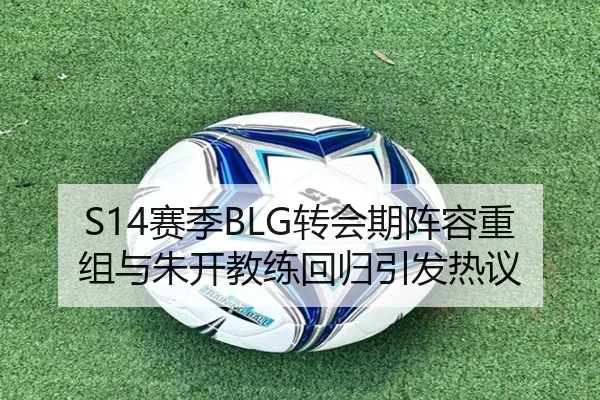S14赛季BLG转会期阵容重组与朱开教练回归引发热议