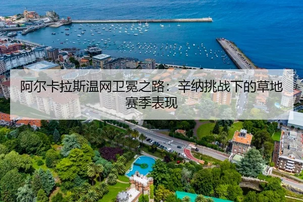 阿尔卡拉斯温网卫冕之路：辛纳挑战下的草地赛季表现