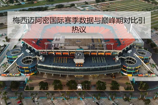 梅西迈阿密国际赛季数据与巅峰期对比引热议
