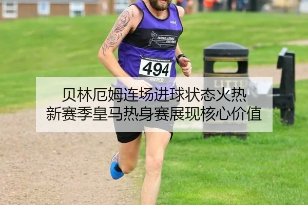 贝林厄姆连场进球状态火热 新赛季皇马热身赛展现核心价值