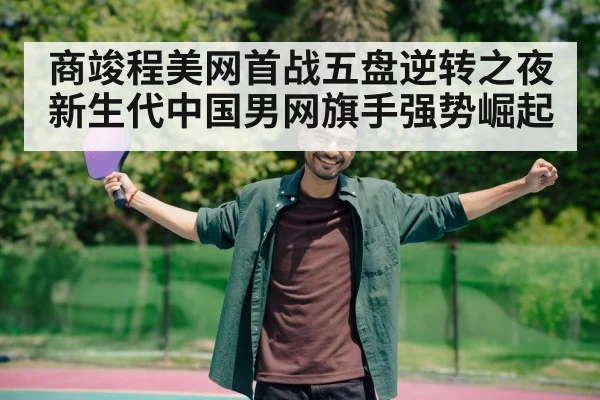 商竣程美网首战五盘逆转之夜 新生代中国男网旗手强势崛起
