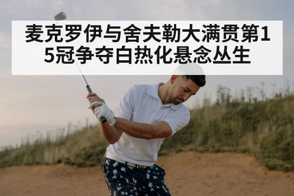 麦克罗伊与舍夫勒大满贯第15冠争夺白热化悬念丛生