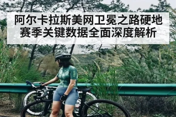 阿尔卡拉斯美网卫冕之路硬地赛季关键数据全面深度解析