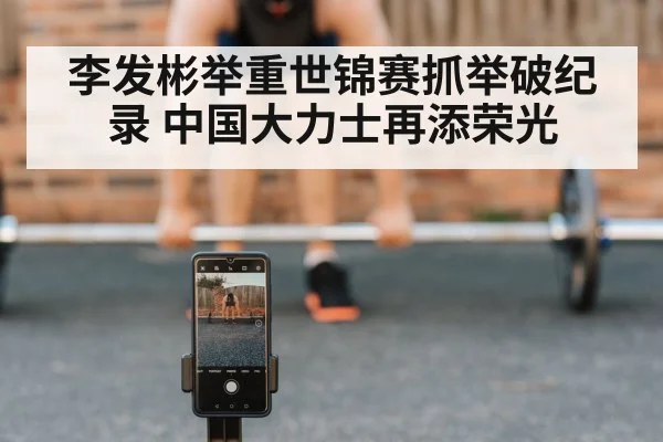 李发彬举重世锦赛抓举破纪录 中国大力士再添荣光
