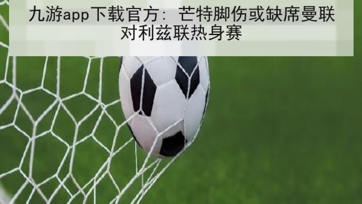 九游app下载官方: 芒特脚伤或缺席曼联对利兹联热身赛