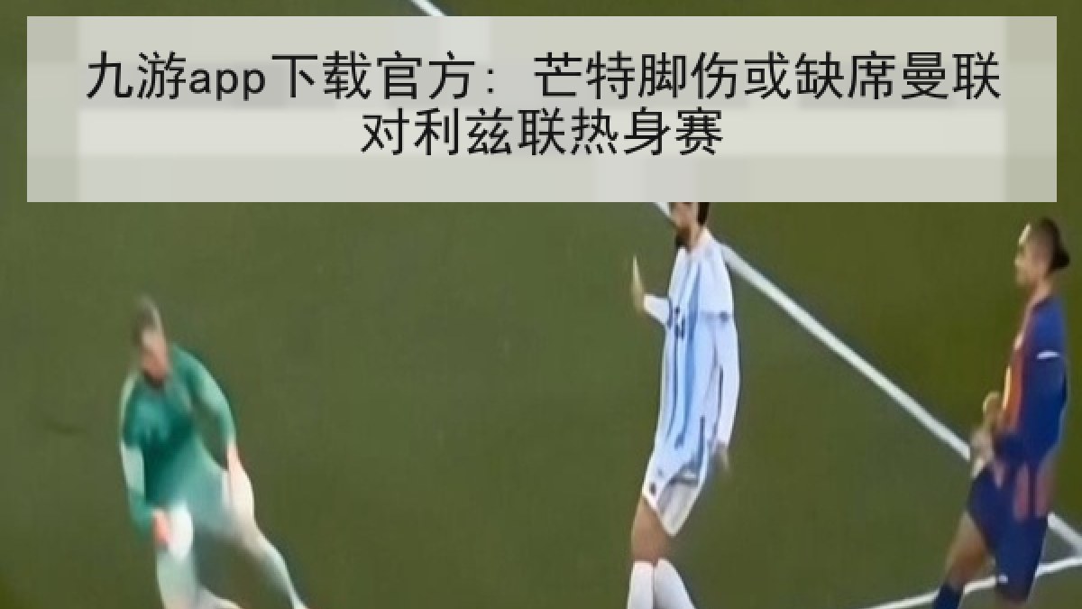九游app下载官方: 芒特脚伤或缺席曼联对利兹联热身赛