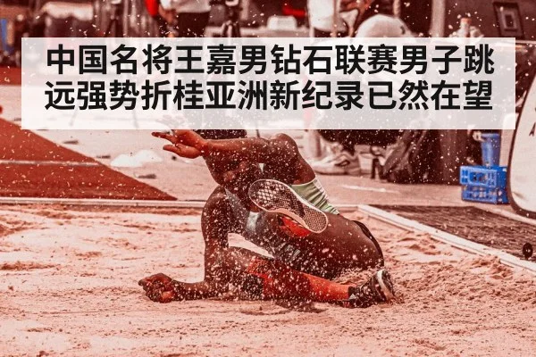 中国名将王嘉男钻石联赛男子跳远强势折桂亚洲新纪录已然在望