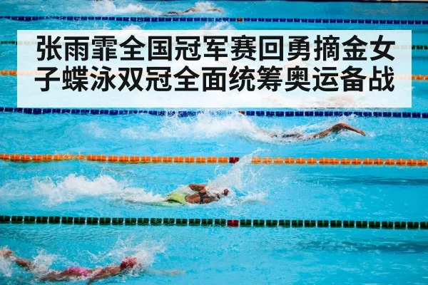 张雨霏全国冠军赛回勇摘金女子蝶泳双冠全面统筹奥运备战