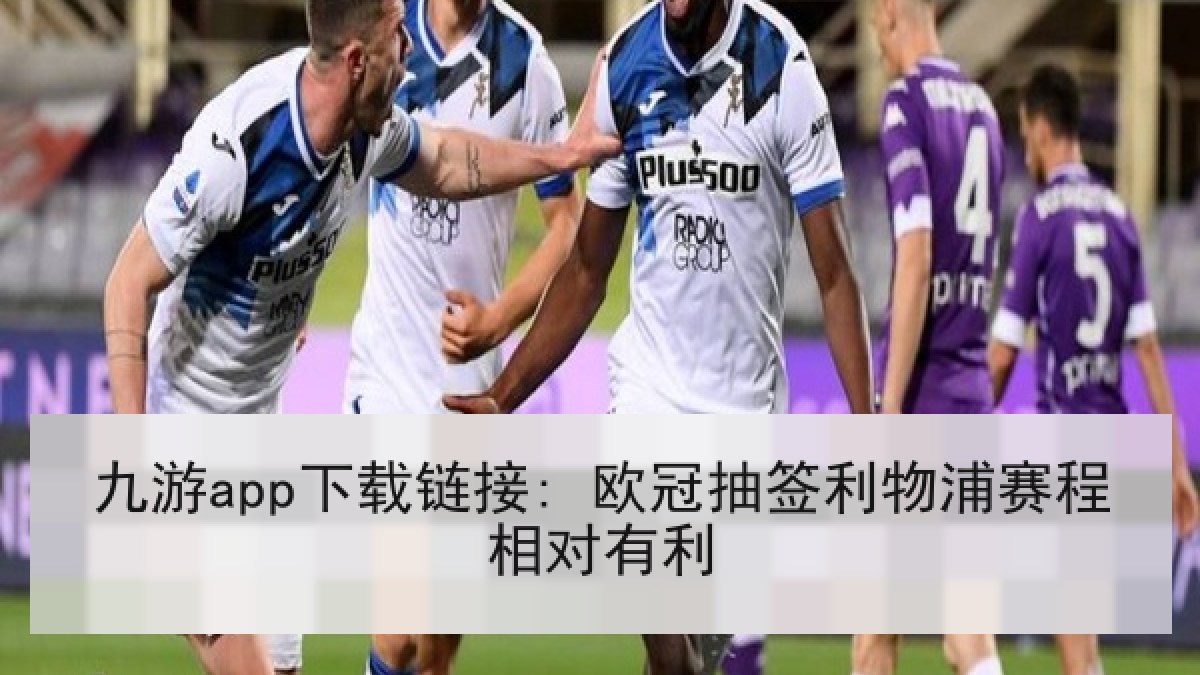九游app下载链接: 欧冠抽签利物浦赛程相对有利 九游app下载链接: 欧冠抽签利物浦赛程相对有利