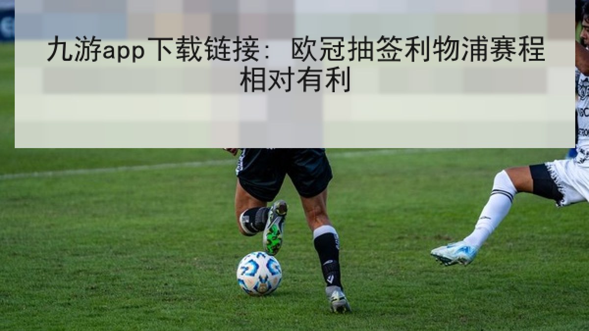 九游app下载链接: 欧冠抽签利物浦赛程相对有利 九游app下载链接: 欧冠抽签利物浦赛程相对有利