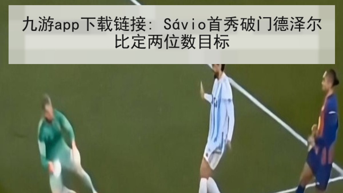 九游app下载链接: Sávio首秀破门德泽尔比定两位数目标 九游app下载链接: Sávio首秀破门德泽尔比定两位数目标