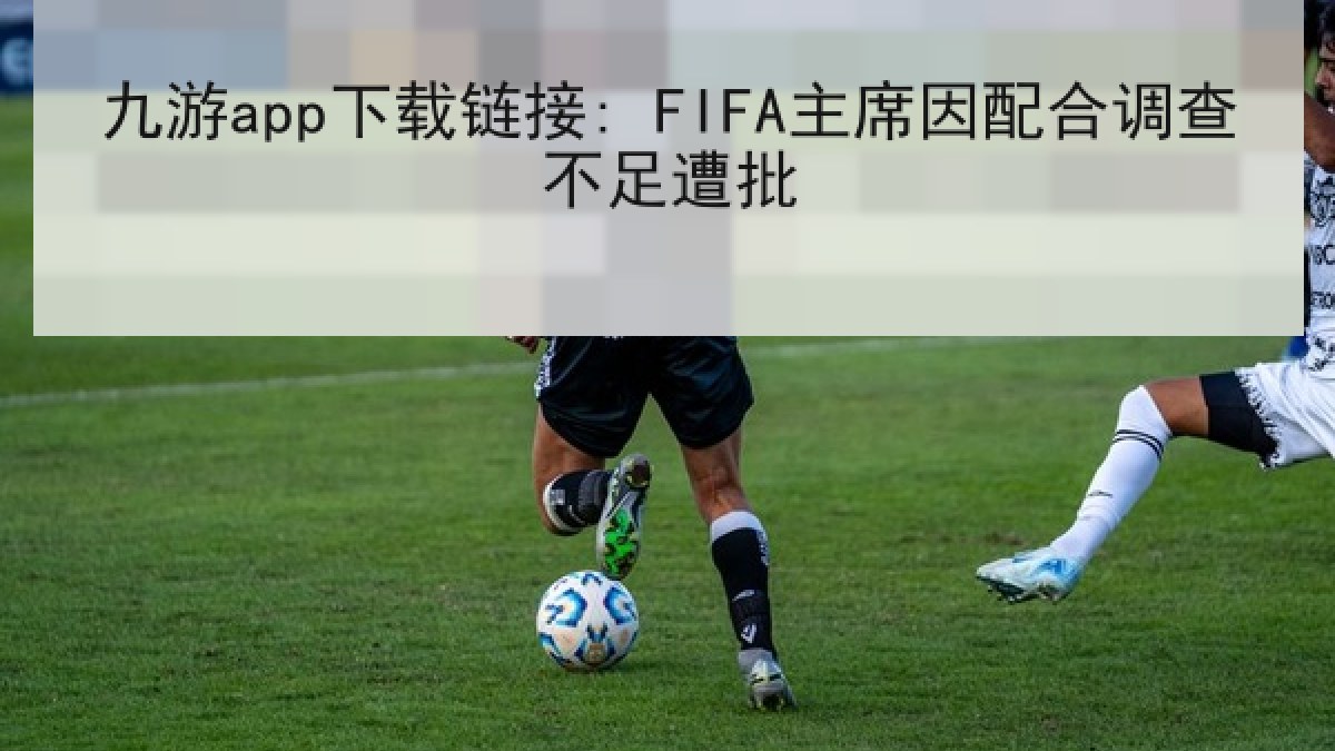 九游app下载链接: FIFA主席因配合调查不足遭批