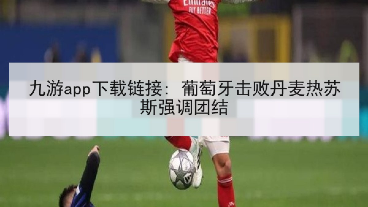 九游app下载链接: 葡萄牙击败丹麦热苏斯强调团结 九游app下载链接: 葡萄牙击败丹麦热苏斯强调团结