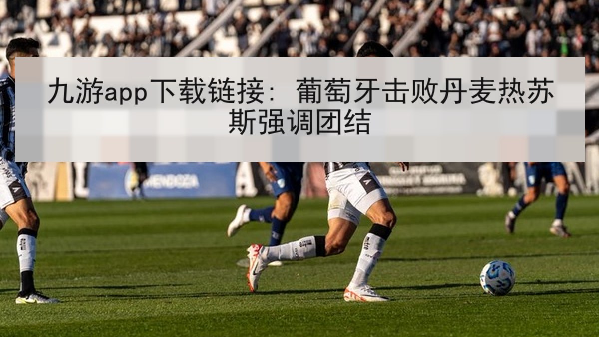 九游app下载链接: 葡萄牙击败丹麦热苏斯强调团结 九游app下载链接: 葡萄牙击败丹麦热苏斯强调团结